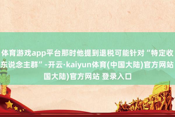 体育游戏app平台那时他提到退税可能针对“特定收入水平的东说念主群”-开云·kaiyun体育(中国大陆)官方网站 登录入口