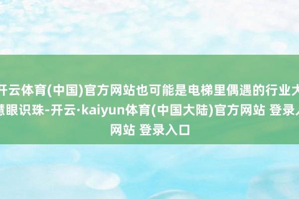 开云体育(中国)官方网站也可能是电梯里偶遇的行业大佬慧眼识珠-开云·kaiyun体育(中国大陆)官方网站 登录入口