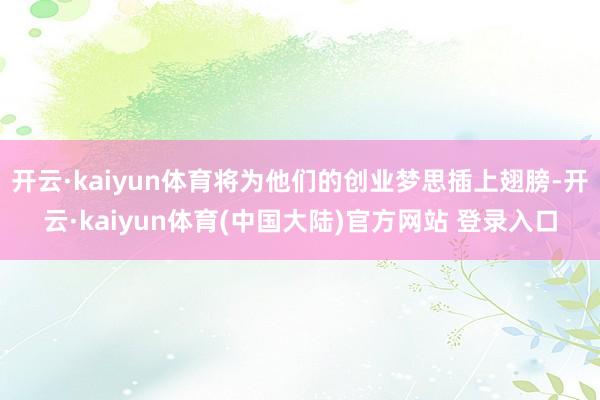 开云·kaiyun体育将为他们的创业梦思插上翅膀-开云·kaiyun体育(中国大陆)官方网站 登录入口