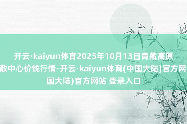 开云·kaiyun体育2025年10月13日青藏高原农副居品集散中心价钱行情-开云·kaiyun体育(中国大陆)官方网站 登录入口
