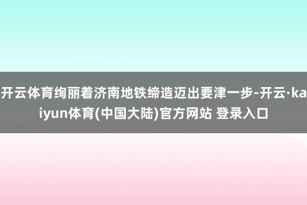 开云体育绚丽着济南地铁缔造迈出要津一步-开云·kaiyun体育(中国大陆)官方网站 登录入口
