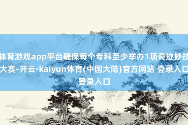 体育游戏app平台确保每个专科至少举办1项奇迹妙技大赛-开云·kaiyun体育(中国大陆)官方网站 登录入口