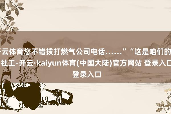 开云体育您不错拨打燃气公司电话……”“这是咱们的AI社工-开云·kaiyun体育(中国大陆)官方网站 登录入口