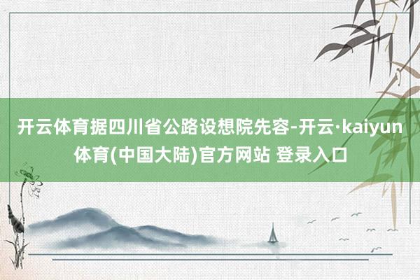 开云体育据四川省公路设想院先容-开云·kaiyun体育(中国大陆)官方网站 登录入口