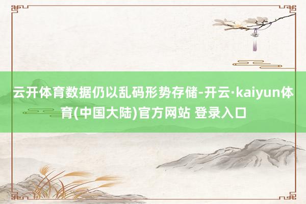 云开体育数据仍以乱码形势存储-开云·kaiyun体育(中国大陆)官方网站 登录入口