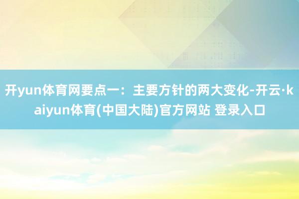 开yun体育网要点一：主要方针的两大变化-开云·kaiyun体育(中国大陆)官方网站 登录入口