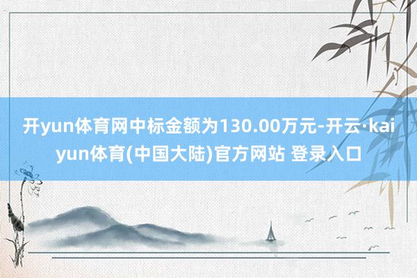 开yun体育网中标金额为130.00万元-开云·kaiyun体育(中国大陆)官方网站 登录入口