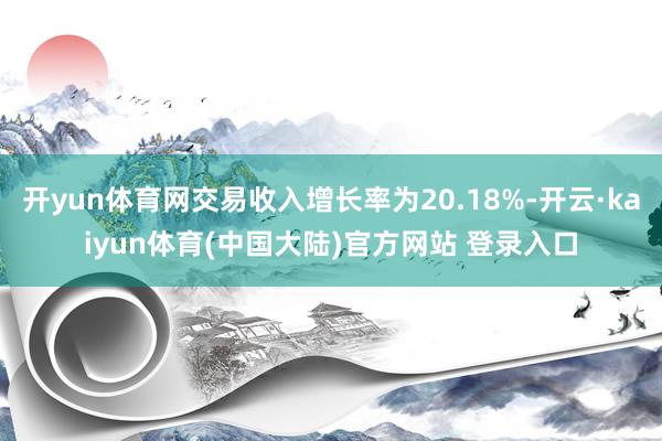 开yun体育网交易收入增长率为20.18%-开云·kaiyun体育(中国大陆)官方网站 登录入口