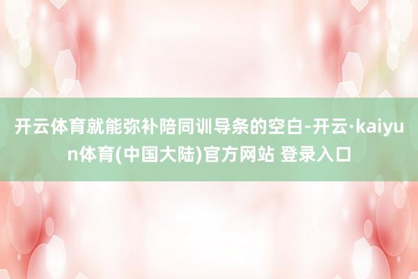 开云体育就能弥补陪同训导条的空白-开云·kaiyun体育(中国大陆)官方网站 登录入口