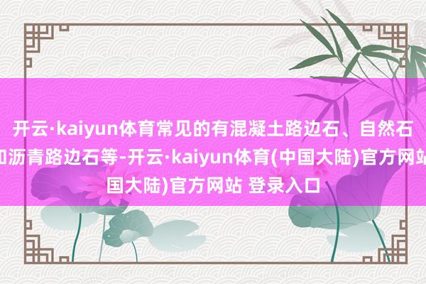 开云·kaiyun体育常见的有混凝土路边石、自然石材路边石和沥青路边石等-开云·kaiyun体育(中国大陆)官方网站 登录入口
