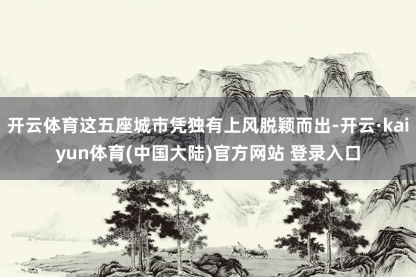 开云体育这五座城市凭独有上风脱颖而出-开云·kaiyun体育(中国大陆)官方网站 登录入口
