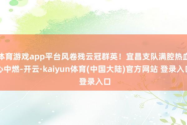 体育游戏app平台风卷残云冠群英！宜昌支队满腔热血心中燃-开云·kaiyun体育(中国大陆)官方网站 登录入口