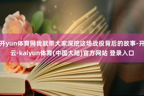 开yun体育网我就带大家深挖这场战役背后的故事-开云·kaiyun体育(中国大陆)官方网站 登录入口