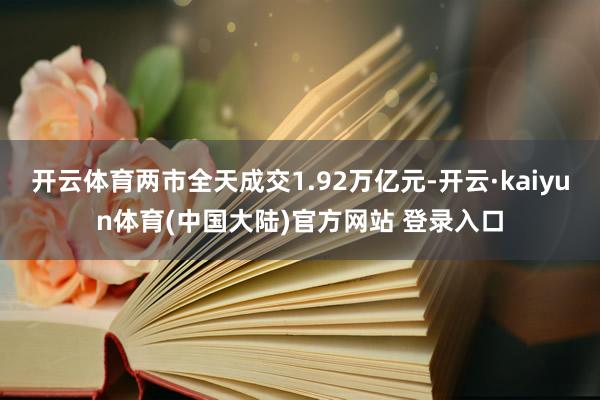 开云体育两市全天成交1.92万亿元-开云·kaiyun体育(中国大陆)官方网站 登录入口