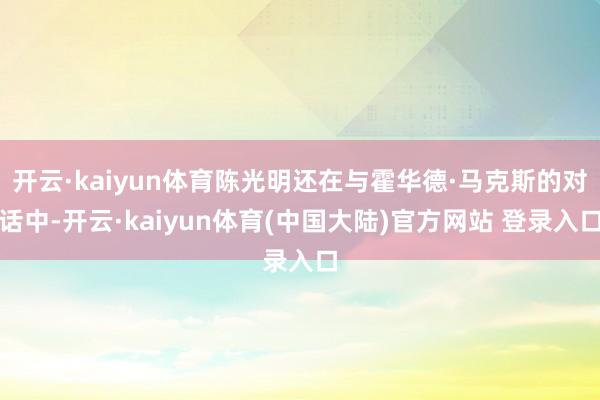 开云·kaiyun体育陈光明还在与霍华德·马克斯的对话中-开云·kaiyun体育(中国大陆)官方网站 登录入口
