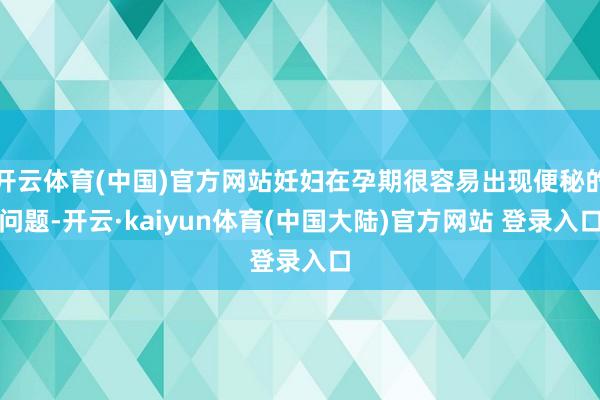 开云体育(中国)官方网站妊妇在孕期很容易出现便秘的问题-开云·kaiyun体育(中国大陆)官方网站 登录入口