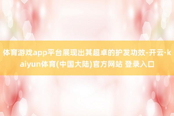 体育游戏app平台展现出其超卓的护发功效-开云·kaiyun体育(中国大陆)官方网站 登录入口