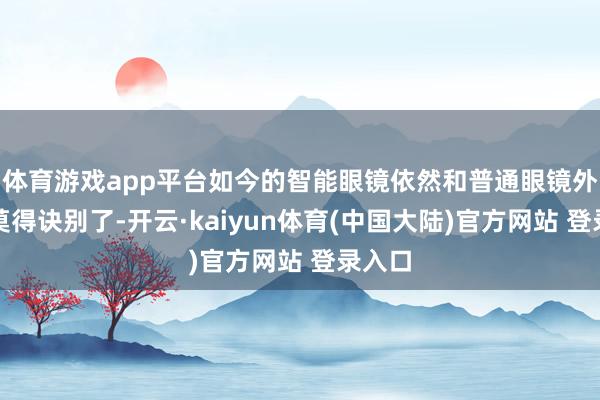 体育游戏app平台如今的智能眼镜依然和普通眼镜外不雅莫得诀别了-开云·kaiyun体育(中国大陆)官方网站 登录入口