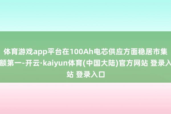 体育游戏app平台在100Ah电芯供应方面稳居市集份额第一-开云·kaiyun体育(中国大陆)官方网站 登录入口