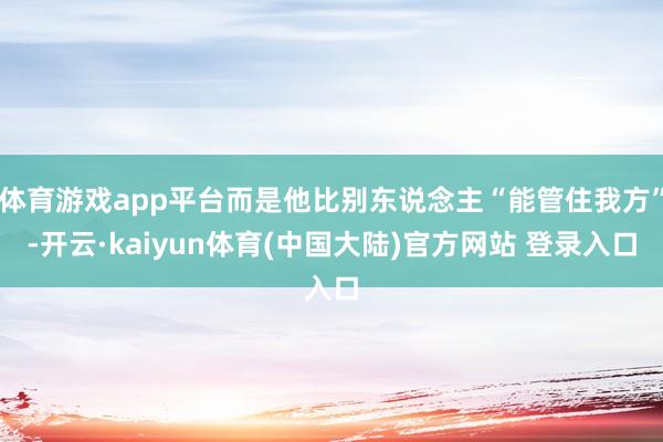 体育游戏app平台而是他比别东说念主“能管住我方”-开云·kaiyun体育(中国大陆)官方网站 登录入口