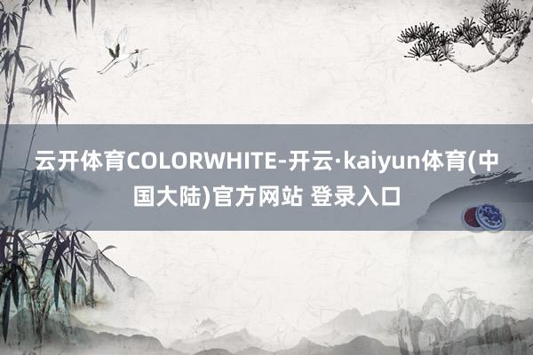 云开体育COLORWHITE-开云·kaiyun体育(中国大陆)官方网站 登录入口