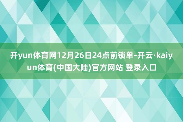 开yun体育网12月26日24点前锁单-开云·kaiyun体育(中国大陆)官方网站 登录入口