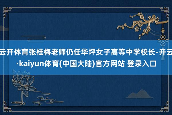 云开体育张桂梅老师仍任华坪女子高等中学校长-开云·kaiyun体育(中国大陆)官方网站 登录入口