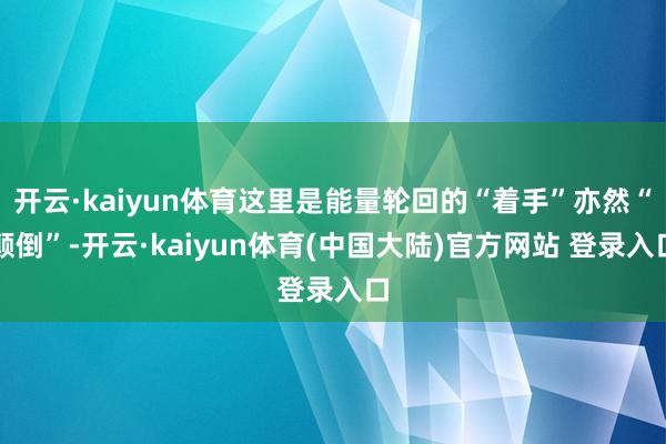 开云·kaiyun体育这里是能量轮回的“着手”亦然“颠倒”-开云·kaiyun体育(中国大陆)官方网站 登录入口