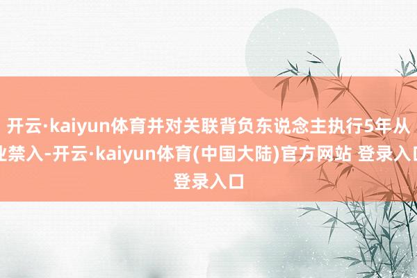 开云·kaiyun体育并对关联背负东说念主执行5年从业禁入-开云·kaiyun体育(中国大陆)官方网站 登录入口