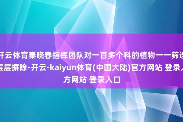 开云体育秦晓春指挥团队对一百多个科的植物一一筛选、层层摒除-开云·kaiyun体育(中国大陆)官方网站 登录入口