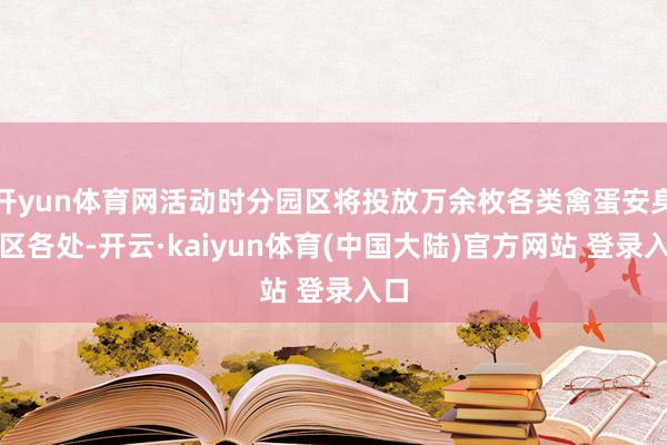 开yun体育网活动时分园区将投放万余枚各类禽蛋安身园区各处-开云·kaiyun体育(中国大陆)官方网站 登录入口