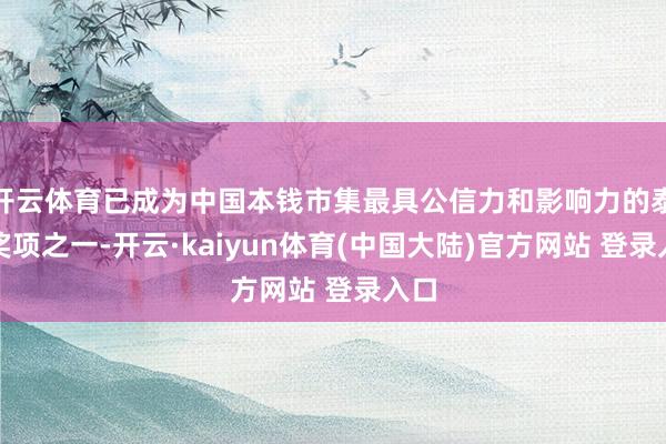 开云体育已成为中国本钱市集最具公信力和影响力的泰斗奖项之一-开云·kaiyun体育(中国大陆)官方网站 登录入口