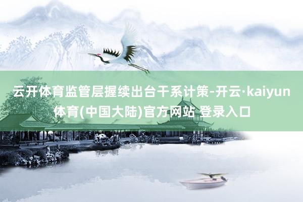 云开体育监管层握续出台干系计策-开云·kaiyun体育(中国大陆)官方网站 登录入口