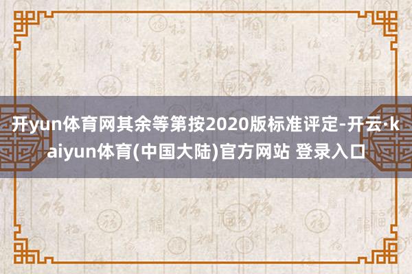 开yun体育网其余等第按2020版标准评定-开云·kaiyun体育(中国大陆)官方网站 登录入口