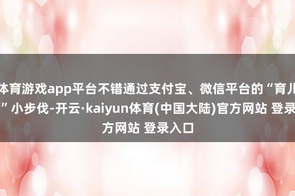 体育游戏app平台不错通过支付宝、微信平台的“育儿补贴”小步伐-开云·kaiyun体育(中国大陆)官方网站 登录入口