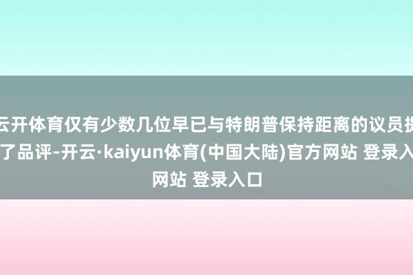 云开体育仅有少数几位早已与特朗普保持距离的议员提倡了品评-开云·kaiyun体育(中国大陆)官方网站 登录入口