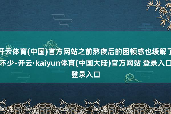 开云体育(中国)官方网站之前熬夜后的困顿感也缓解了不少-开云·kaiyun体育(中国大陆)官方网站 登录入口