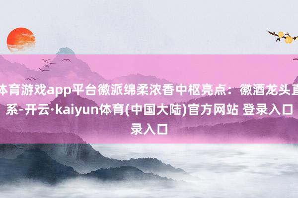 体育游戏app平台徽派绵柔浓香中枢亮点：徽酒龙头直系-开云·kaiyun体育(中国大陆)官方网站 登录入口