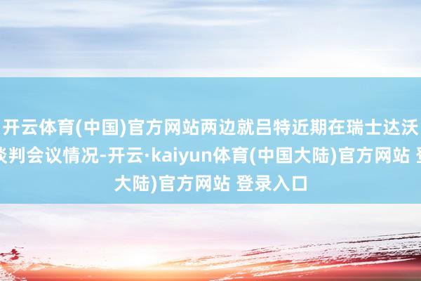 开云体育(中国)官方网站两边就吕特近期在瑞士达沃斯出席谈判会议情况-开云·kaiyun体育(中国大陆)官方网站 登录入口