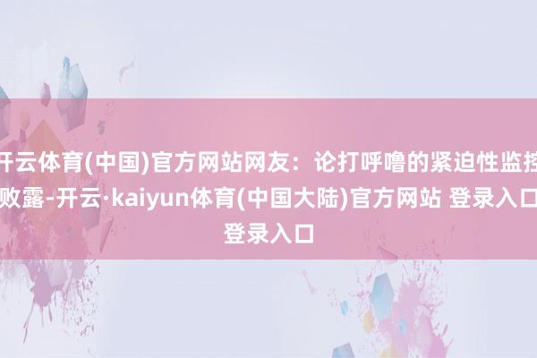 开云体育(中国)官方网站网友:论打呼噜的紧迫性监控败露-开云·kaiyun体育(中国大陆)官方网站 登录入口