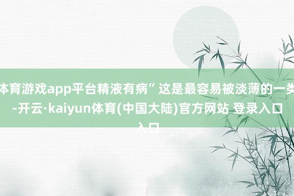 体育游戏app平台精液有病”这是最容易被淡薄的一类-开云·kaiyun体育(中国大陆)官方网站 登录入口