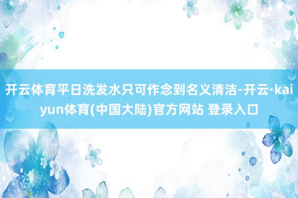 开云体育平日洗发水只可作念到名义清洁-开云·kaiyun体育(中国大陆)官方网站 登录入口