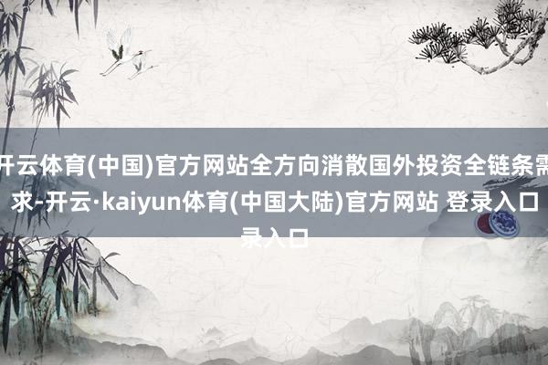 开云体育(中国)官方网站全方向消散国外投资全链条需求-开云·kaiyun体育(中国大陆)官方网站 登录入口