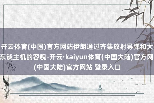 开云体育(中国)官方网站伊朗通过齐集放射导弹和大限度投放无东谈主机的容貌-开云·kaiyun体育(中国大陆)官方网站 登录入口