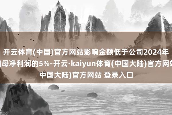 开云体育(中国)官方网站影响金额低于公司2024年度经审计归母净利润的5%-开云·kaiyun体育(中国大陆)官方网站 登录入口